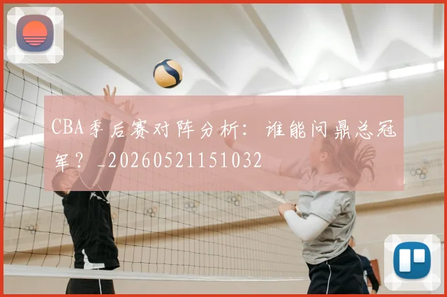CBA季后赛对阵分析:谁能问鼎总冠军?_20260521151032