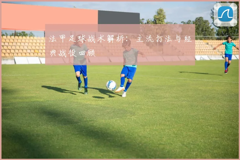 法甲足球战术解析:主流打法与经典战役回顾