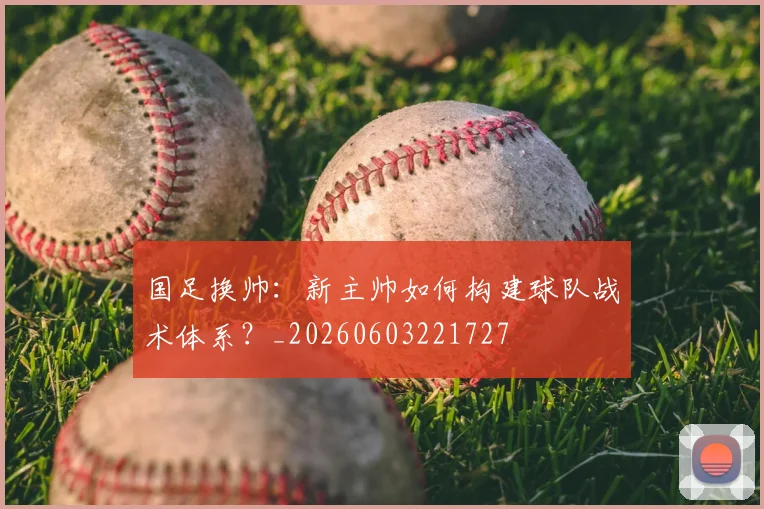 国足换帅:新主帅如何构建球队战术体系?_20260603221727